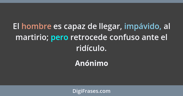 El hombre es capaz de llegar, impávido, al martirio; pero retrocede confuso ante el ridículo.... - Anónimo