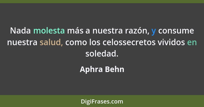 Nada molesta más a nuestra razón, y consume nuestra salud, como los celossecretos vividos en soledad.... - Aphra Behn