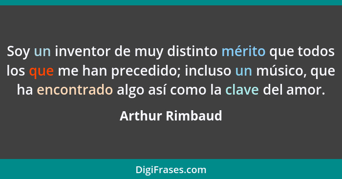 Soy un inventor de muy distinto mérito que todos los que me han precedido; incluso un músico, que ha encontrado algo así como la clav... - Arthur Rimbaud