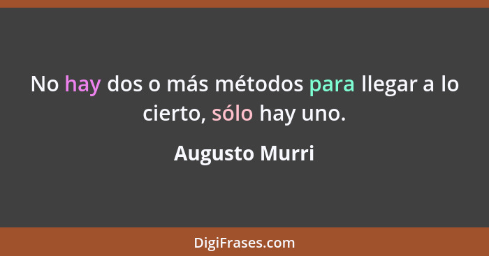 No hay dos o más métodos para llegar a lo cierto, sólo hay uno.... - Augusto Murri