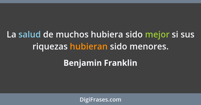 La salud de muchos hubiera sido mejor si sus riquezas hubieran sido menores.... - Benjamin Franklin