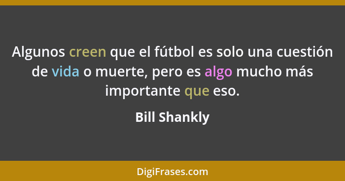 Algunos creen que el fútbol es solo una cuestión de vida o muerte, pero es algo mucho más importante que eso.... - Bill Shankly