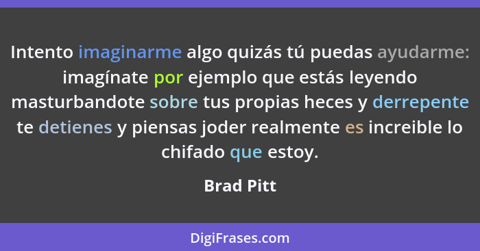 Intento imaginarme algo quizás tú puedas ayudarme: imagínate por ejemplo que estás leyendo masturbandote sobre tus propias heces y derrepe... - Brad Pitt