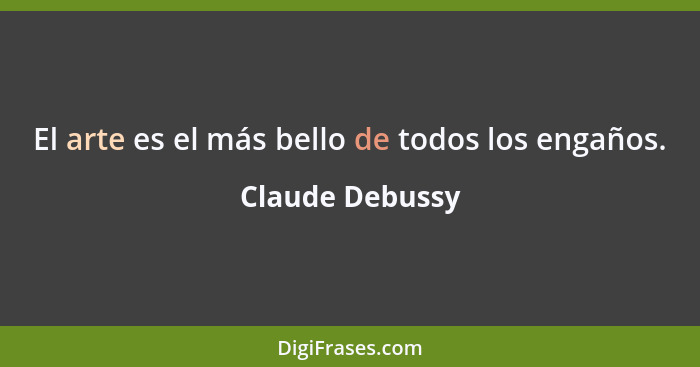 El arte es el más bello de todos los engaños.... - Claude Debussy