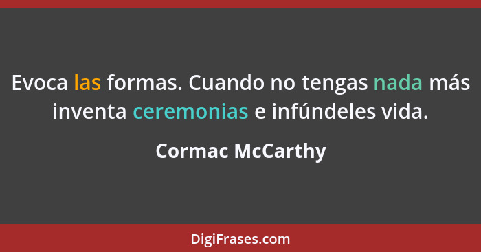 Evoca las formas. Cuando no tengas nada más inventa ceremonias e infúndeles vida.... - Cormac McCarthy