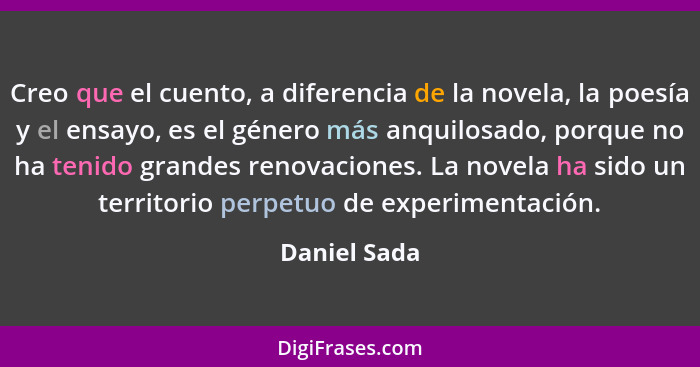 Creo que el cuento, a diferencia de la novela, la poesía y el ensayo, es el género más anquilosado, porque no ha tenido grandes renovaci... - Daniel Sada