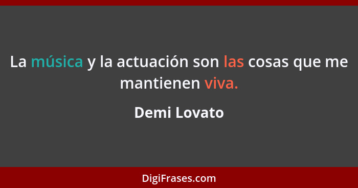 La música y la actuación son las cosas que me mantienen viva.... - Demi Lovato