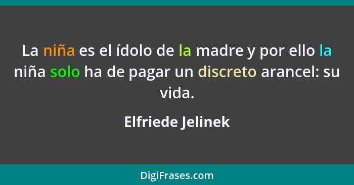 La niña es el ídolo de la madre y por ello la niña solo ha de pagar un discreto arancel: su vida.... - Elfriede Jelinek