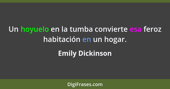 Un hoyuelo en la tumba convierte esa feroz habitación en un hogar.... - Emily Dickinson