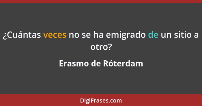 ¿Cuántas veces no se ha emigrado de un sitio a otro?... - Erasmo de Róterdam