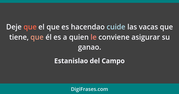 Deje que el que es hacendao cuide las vacas que tiene, que él es a quien le conviene asigurar su ganao.... - Estanislao del Campo