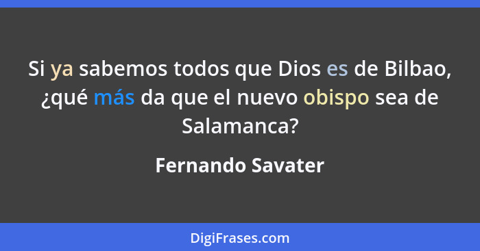 Si ya sabemos todos que Dios es de Bilbao, ¿qué más da que el nuevo obispo sea de Salamanca?... - Fernando Savater