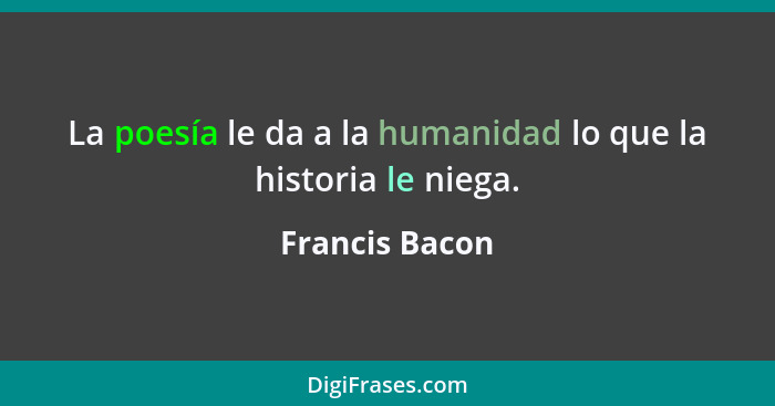 La poesía le da a la humanidad lo que la historia le niega.... - Francis Bacon