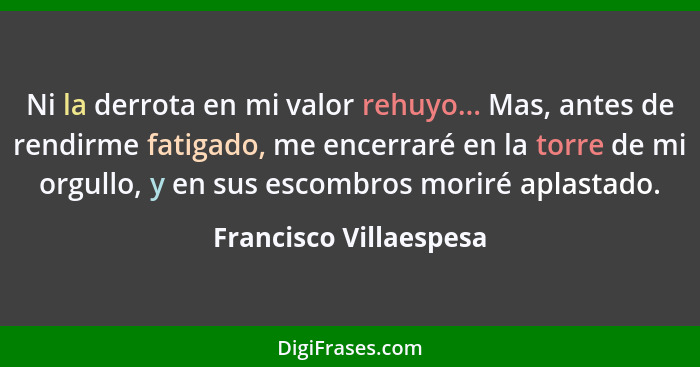 Ni la derrota en mi valor rehuyo... Mas, antes de rendirme fatigado, me encerraré en la torre de mi orgullo, y en sus escombro... - Francisco Villaespesa