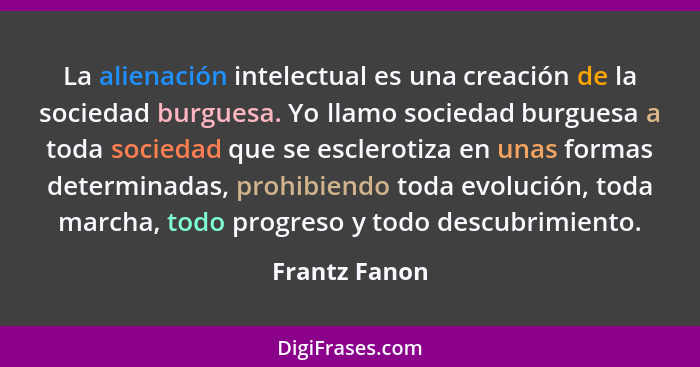 La alienación intelectual es una creación de la sociedad burguesa. Yo llamo sociedad burguesa a toda sociedad que se esclerotiza en una... - Frantz Fanon