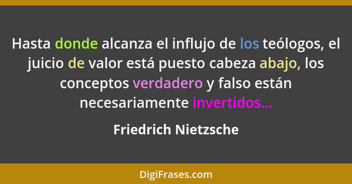 Hasta donde alcanza el influjo de los teólogos, el juicio de valor está puesto cabeza abajo, los conceptos verdadero y falso est... - Friedrich Nietzsche