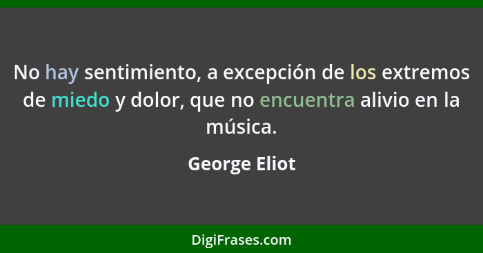 No hay sentimiento, a excepción de los extremos de miedo y dolor, que no encuentra alivio en la música.... - George Eliot