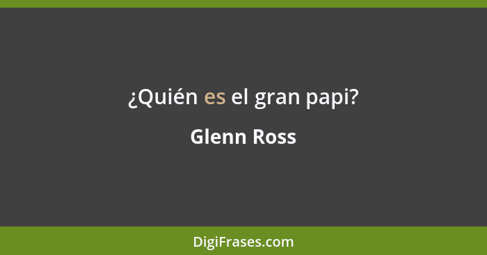 ¿Quién es el gran papi?... - Glenn Ross
