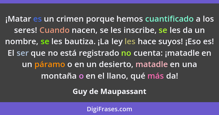 ¡Matar es un crimen porque hemos cuantificado a los seres! Cuando nacen, se les inscribe, se les da un nombre, se les bautiza. ¡La... - Guy de Maupassant