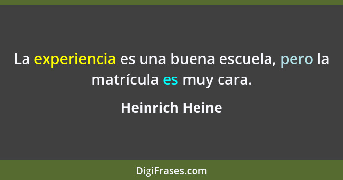 La experiencia es una buena escuela, pero la matrícula es muy cara.... - Heinrich Heine