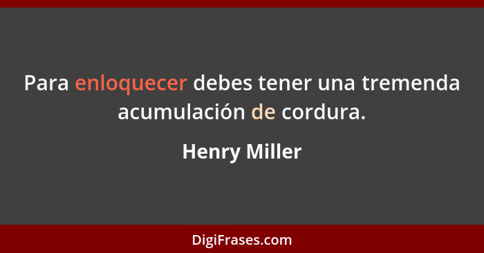 Para enloquecer debes tener una tremenda acumulación de cordura.... - Henry Miller