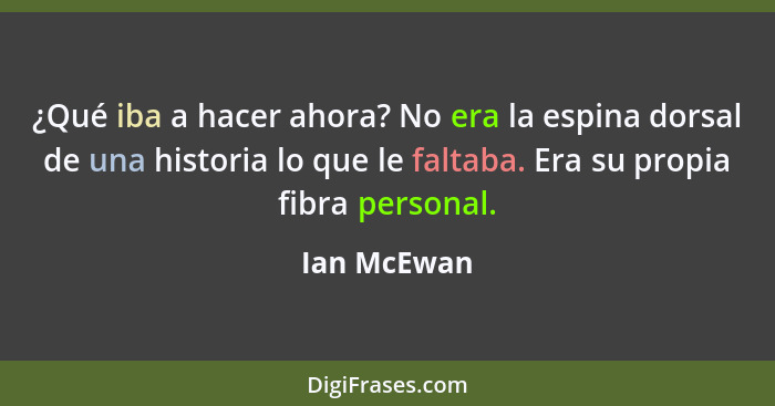 ¿Qué iba a hacer ahora? No era la espina dorsal de una historia lo que le faltaba. Era su propia fibra personal.... - Ian McEwan