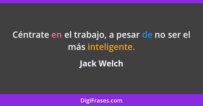 Céntrate en el trabajo, a pesar de no ser el más inteligente.... - Jack Welch