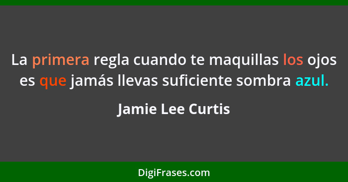 La primera regla cuando te maquillas los ojos es que jamás llevas suficiente sombra azul.... - Jamie Lee Curtis