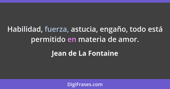 Habilidad, fuerza, astucia, engaño, todo está permitido en materia de amor.... - Jean de La Fontaine