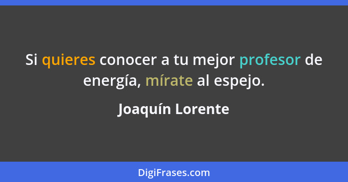 Si quieres conocer a tu mejor profesor de energía, mírate al espejo.... - Joaquín Lorente