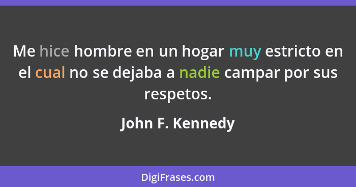 Me hice hombre en un hogar muy estricto en el cual no se dejaba a nadie campar por sus respetos.... - John F. Kennedy