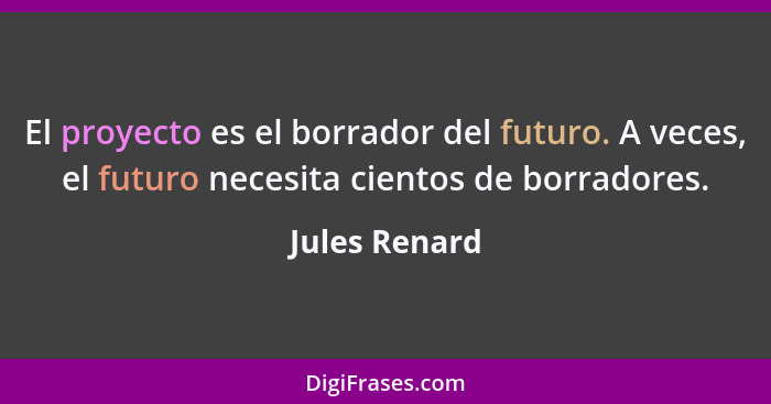 El proyecto es el borrador del futuro. A veces, el futuro necesita cientos de borradores.... - Jules Renard