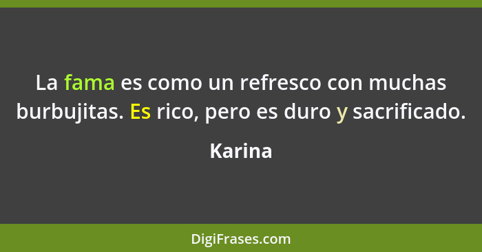 La fama es como un refresco con muchas burbujitas. Es rico, pero es duro y sacrificado.... - Karina