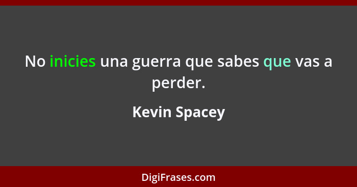 No inicies una guerra que sabes que vas a perder.... - Kevin Spacey