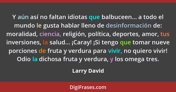 Y aún así no faltan idiotas que balbuceen... a todo el mundo le gusta hablar lleno de desinformación de: moralidad, ciencia, religión, p... - Larry David