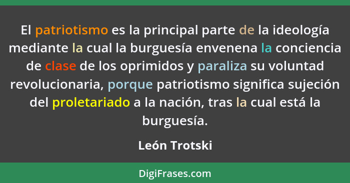 El patriotismo es la principal parte de la ideología mediante la cual la burguesía envenena la conciencia de clase de los oprimidos y p... - León Trotski