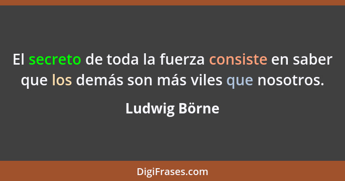 El secreto de toda la fuerza consiste en saber que los demás son más viles que nosotros.... - Ludwig Börne