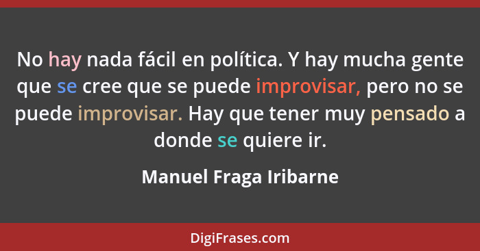 No hay nada fácil en política. Y hay mucha gente que se cree que se puede improvisar, pero no se puede improvisar. Hay que ten... - Manuel Fraga Iribarne