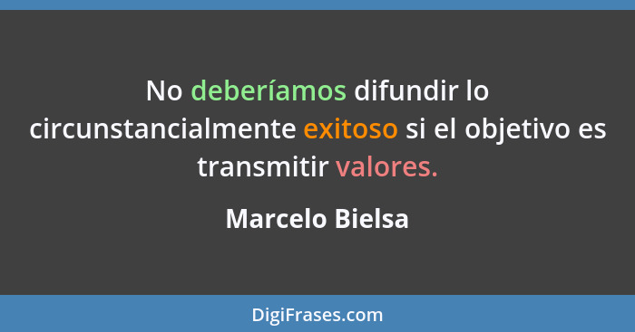 No deberíamos difundir lo circunstancialmente exitoso si el objetivo es transmitir valores.... - Marcelo Bielsa
