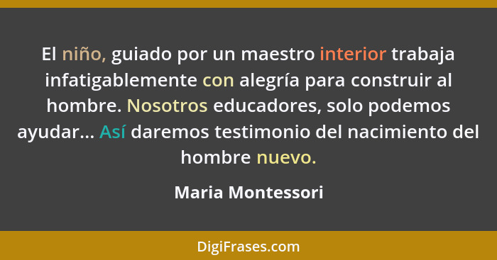 El niño, guiado por un maestro interior trabaja infatigablemente con alegría para construir al hombre. Nosotros educadores, solo po... - Maria Montessori