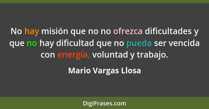 No hay misión que no no ofrezca dificultades y que no hay dificultad que no pueda ser vencida con energía, voluntad y trabajo.... - Mario Vargas Llosa