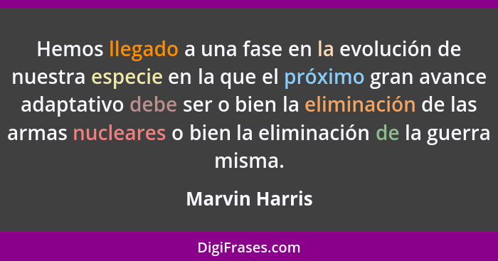 Hemos llegado a una fase en la evolución de nuestra especie en la que el próximo gran avance adaptativo debe ser o bien la eliminación... - Marvin Harris