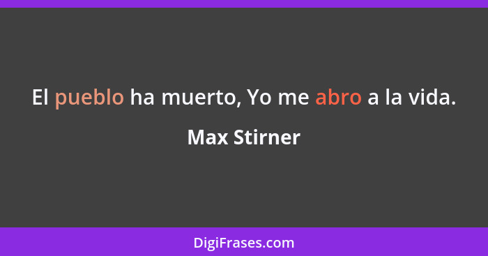 El pueblo ha muerto, Yo me abro a la vida.... - Max Stirner