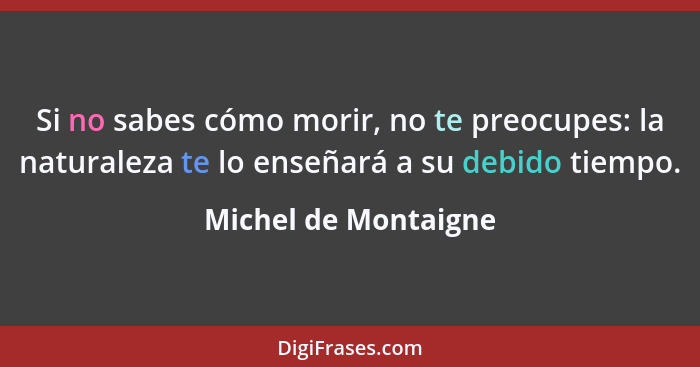 Si no sabes cómo morir, no te preocupes: la naturaleza te lo enseñará a su debido tiempo.... - Michel de Montaigne