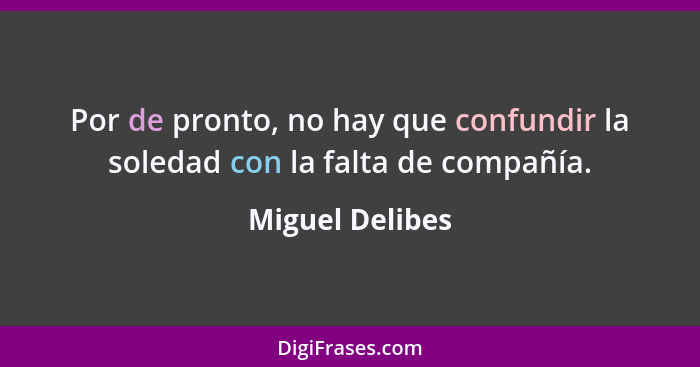 Por de pronto, no hay que confundir la soledad con la falta de compañía.... - Miguel Delibes