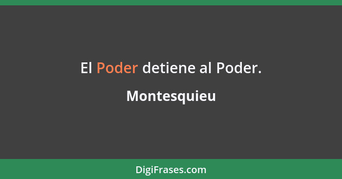 El Poder detiene al Poder.... - Montesquieu