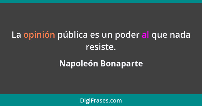 La opinión pública es un poder al que nada resiste.... - Napoleón Bonaparte