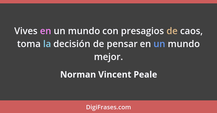 Vives en un mundo con presagios de caos, toma la decisión de pensar en un mundo mejor.... - Norman Vincent Peale