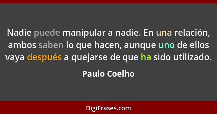 Nadie puede manipular a nadie. En una relación, ambos saben lo que hacen, aunque uno de ellos vaya después a quejarse de que ha sido ut... - Paulo Coelho