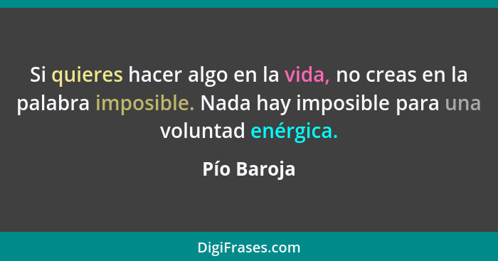 Si quieres hacer algo en la vida, no creas en la palabra imposible. Nada hay imposible para una voluntad enérgica.... - Pío Baroja